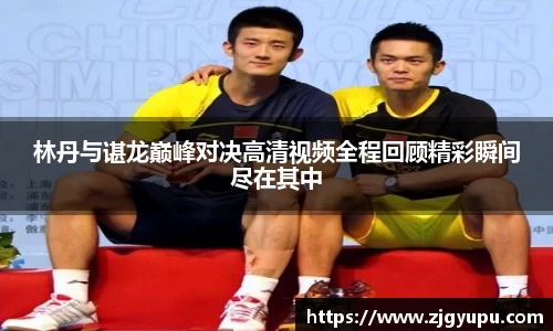 林丹与谌龙巅峰对决高清视频全程回顾精彩瞬间尽在其中